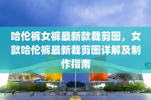 哈倫褲女褲最新款裁剪圖，女款哈倫褲最新裁剪圖詳解及制作指南