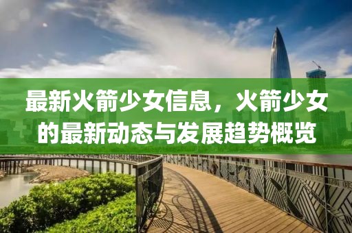 最新火箭少女信息，火箭少女的最新動態(tài)與發(fā)展趨勢概覽