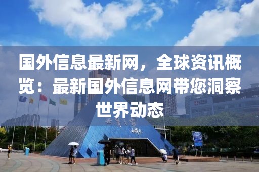 國外信息最新網(wǎng)，全球資訊概覽：最新國外信息網(wǎng)帶您洞察世界動態(tài)