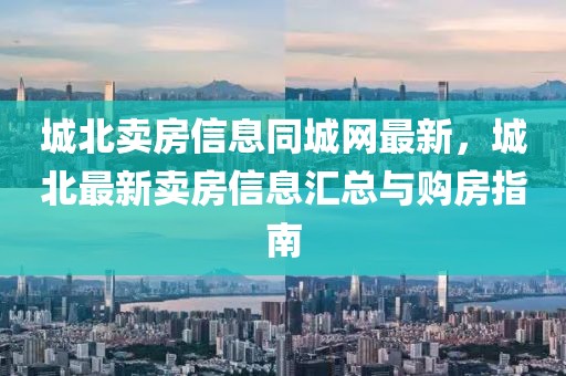 城北賣房信息同城網(wǎng)最新，城北最新賣房信息匯總與購房指南