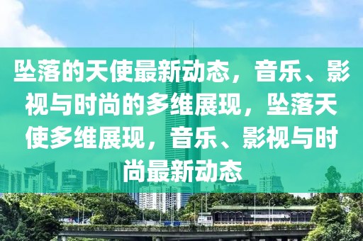 墜落的天使最新動(dòng)態(tài)，音樂(lè)、影視與時(shí)尚的多維展現(xiàn)，墜落天使多維展現(xiàn)，音樂(lè)、影視與時(shí)尚最新動(dòng)態(tài)