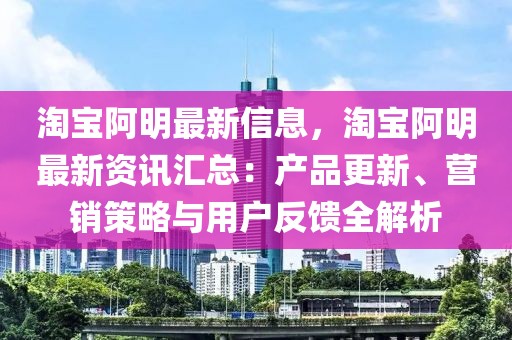 淘寶阿明最新信息，淘寶阿明最新資訊匯總：產(chǎn)品更新、營(yíng)銷策略與用戶反饋全解析