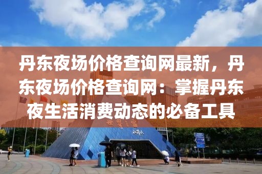 丹東夜場(chǎng)價(jià)格查詢(xún)網(wǎng)最新，丹東夜場(chǎng)價(jià)格查詢(xún)網(wǎng)：掌握丹東夜生活消費(fèi)動(dòng)態(tài)的必備工具