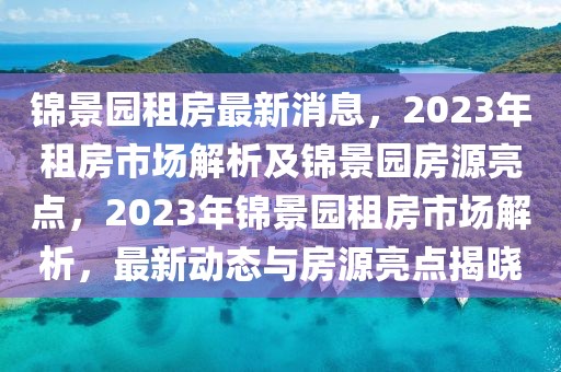 錦景園租房最新消息，2023年租房市場(chǎng)解析及錦景園房源亮點(diǎn)，2023年錦景園租房市場(chǎng)解析，最新動(dòng)態(tài)與房源亮點(diǎn)揭曉