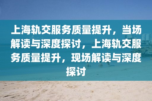 上海軌交服務(wù)質(zhì)量提升，當(dāng)場解讀與深度探討，上海軌交服務(wù)質(zhì)量提升，現(xiàn)場解讀與深度探討