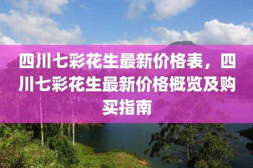 四川七彩花生最新價格表，四川七彩花生最新價格概覽及購買指南