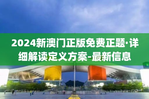 2024新澳門正版免費(fèi)正題·詳細(xì)解讀定義方案-最新信息
