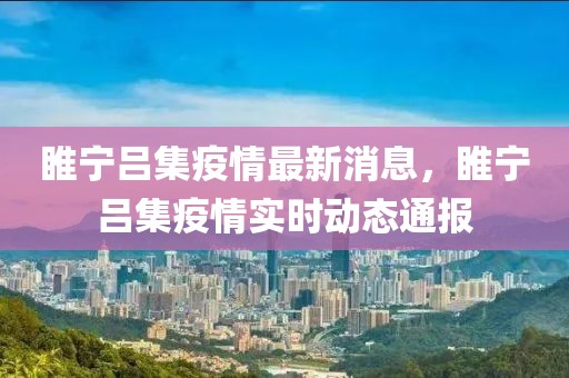 睢寧呂集疫情最新消息，睢寧呂集疫情實時動態(tài)通報