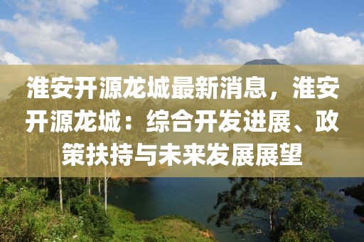 淮安開源龍城最新消息，淮安開源龍城：綜合開發(fā)進(jìn)展、政策扶持與未來發(fā)展展望