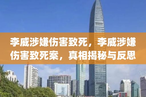 李威涉嫌傷害致死，李威涉嫌傷害致死案，真相揭秘與反思