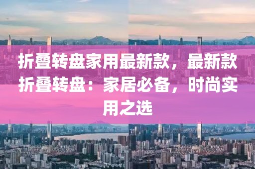 折疊轉(zhuǎn)盤家用最新款，最新款折疊轉(zhuǎn)盤：家居必備，時尚實用之選