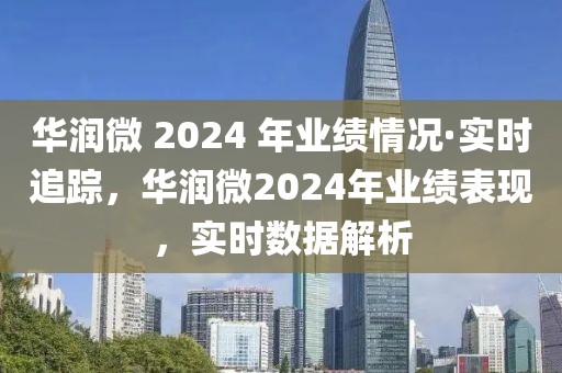 華潤微 2024 年業(yè)績情況·實時追蹤，華潤微2024年業(yè)績表現(xiàn)，實時數(shù)據(jù)解析
