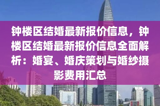 鐘樓區(qū)結(jié)婚最新報(bào)價(jià)信息，鐘樓區(qū)結(jié)婚最新報(bào)價(jià)信息全面解析：婚宴、婚慶策劃與婚紗攝影費(fèi)用匯總
