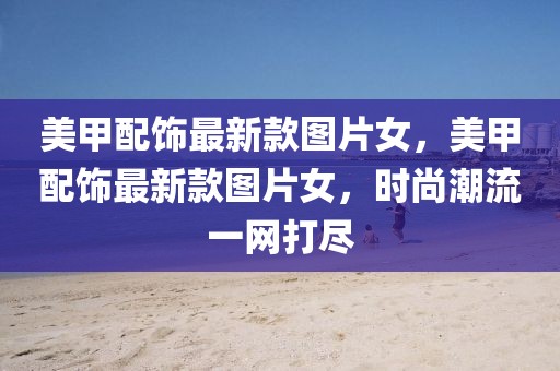 美甲配飾最新款圖片女，美甲配飾最新款圖片女，時尚潮流一網(wǎng)打盡