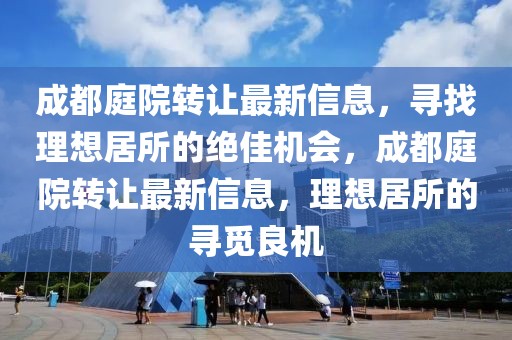 成都庭院轉(zhuǎn)讓最新信息，尋找理想居所的絕佳機(jī)會(huì)，成都庭院轉(zhuǎn)讓最新信息，理想居所的尋覓良機(jī)