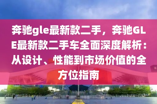 奔馳gle最新款二手，奔馳GLE最新款二手車全面深度解析：從設(shè)計、性能到市場價值的全方位指南