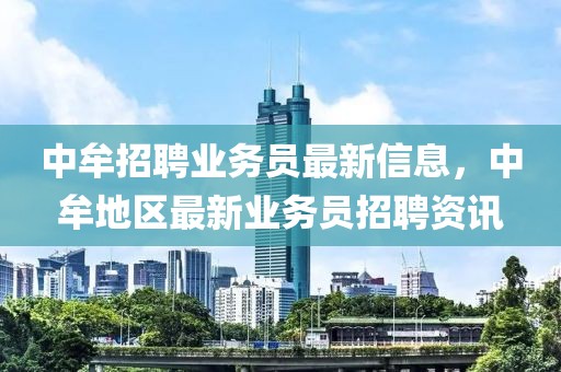 中牟招聘業(yè)務(wù)員最新信息，中牟地區(qū)最新業(yè)務(wù)員招聘資訊