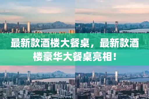 最新款酒樓大餐桌，最新款酒樓豪華大餐桌亮相！