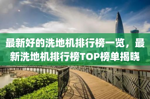 最新好的洗地機排行榜一覽，最新洗地機排行榜TOP榜單揭曉