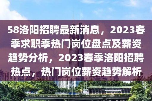 58洛陽招聘最新消息，2023春季求職季熱門崗位盤點(diǎn)及薪資趨勢分析，2023春季洛陽招聘熱點(diǎn)，熱門崗位薪資趨勢解析