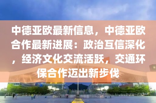 中德亞歐最新信息，中德亞歐合作最新進(jìn)展：政治互信深化，經(jīng)濟(jì)文化交流活躍，交通環(huán)保合作邁出新步伐