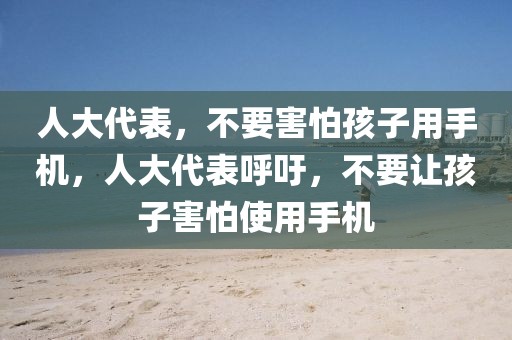 人大代表，不要害怕孩子用手機，人大代表呼吁，不要讓孩子害怕使用手機