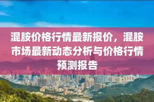 混胺價格行情最新報價，混胺市場最新動態(tài)分析與價格行情預(yù)測報告