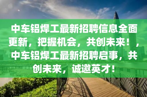 中車鋁焊工最新招聘信息全面更新，把握機(jī)會(huì)，共創(chuàng)未來！，中車鋁焊工最新招聘啟事，共創(chuàng)未來，誠邀英才！