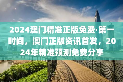 2024澳門精準(zhǔn)正版免費·第一時間，澳門正版資訊首發(fā)，2024年精準(zhǔn)預(yù)測免費分享