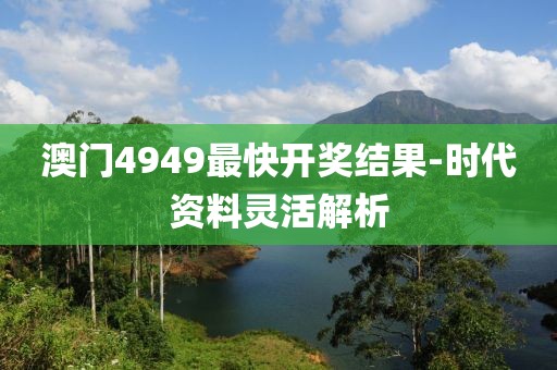 澳門4949最快開(kāi)獎(jiǎng)結(jié)果-時(shí)代資料靈活解析