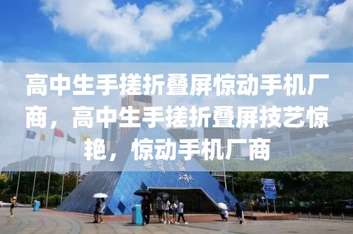 高中生手搓折疊屏驚動(dòng)手機(jī)廠商，高中生手搓折疊屏技藝驚艷，驚動(dòng)手機(jī)廠商