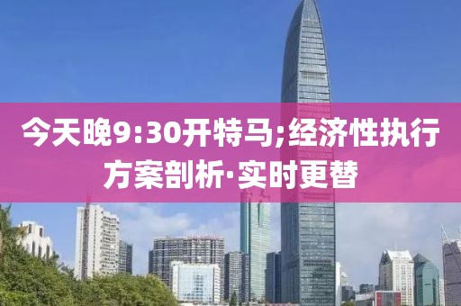 今天晚9:30開特馬;經(jīng)濟(jì)性執(zhí)行方案剖析·實(shí)時(shí)更替