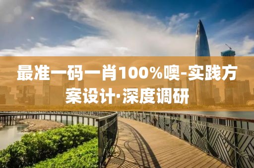 最準(zhǔn)一碼一肖100%噢-實(shí)踐方案設(shè)計(jì)·深度調(diào)研