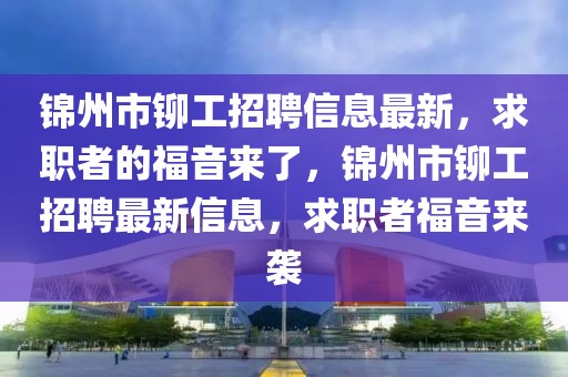 錦州市鉚工招聘信息最新，求職者的福音來了，錦州市鉚工招聘最新信息，求職者福音來襲