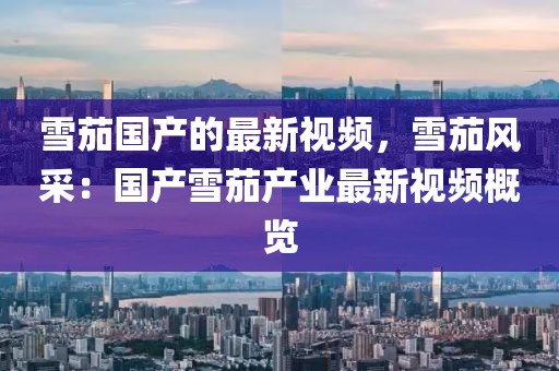 雪茄國產(chǎn)的最新視頻，雪茄風(fēng)采：國產(chǎn)雪茄產(chǎn)業(yè)最新視頻概覽