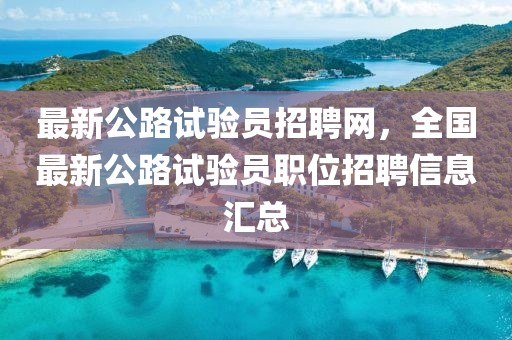 最新公路試驗(yàn)員招聘網(wǎng)，全國(guó)最新公路試驗(yàn)員職位招聘信息匯總