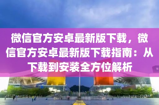 微信官方安卓最新版下載，微信官方安卓最新版下載指南：從下載到安裝全方位解析