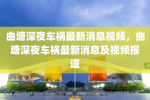 曲塘深夜車禍最新消息視頻，曲塘深夜車禍最新消息及視頻報(bào)道