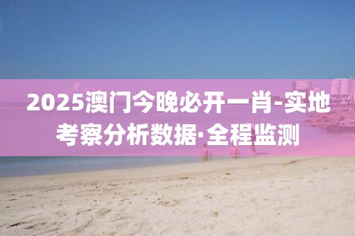 2025澳門今晚必開一肖-實地考察分析數(shù)據(jù)·全程監(jiān)測