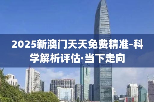 2025新澳門天天免費精準-科學解析評估·當下走向