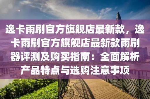 逸卡雨刷官方旗艦店最新款，逸卡雨刷官方旗艦店最新款雨刷器評(píng)測(cè)及購(gòu)買(mǎi)指南：全面解析產(chǎn)品特點(diǎn)與選購(gòu)注意事項(xiàng)