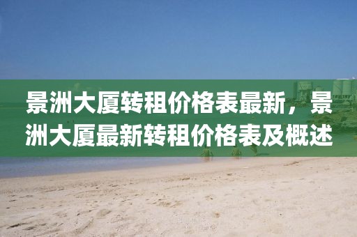 景洲大廈轉(zhuǎn)租價(jià)格表最新，景洲大廈最新轉(zhuǎn)租價(jià)格表及概述