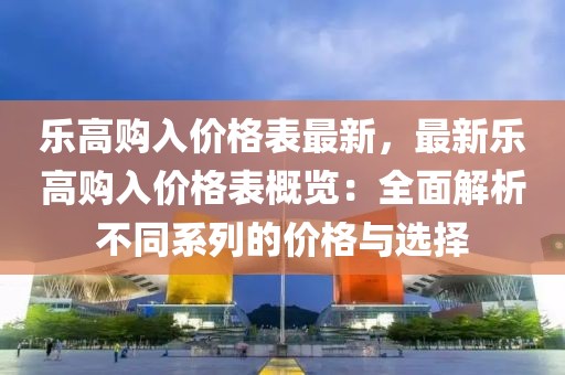 樂高購入價(jià)格表最新，最新樂高購入價(jià)格表概覽：全面解析不同系列的價(jià)格與選擇