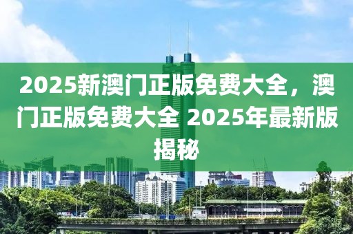 2025新澳門正版免費大全，澳門正版免費大全 2025年最新版揭秘