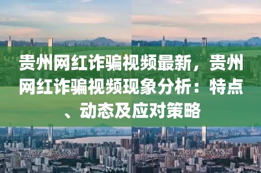 貴州網(wǎng)紅詐騙視頻最新，貴州網(wǎng)紅詐騙視頻現(xiàn)象分析：特點(diǎn)、動(dòng)態(tài)及應(yīng)對(duì)策略