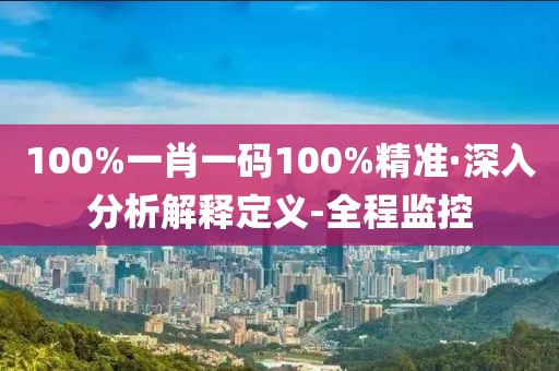 100%一肖一碼100%精準(zhǔn)·深入分析解釋定義-全程監(jiān)控