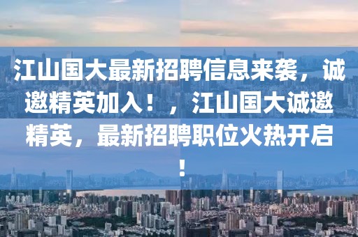 江山國大最新招聘信息來襲，誠邀精英加入！，江山國大誠邀精英，最新招聘職位火熱開啟！