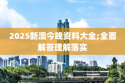 2025新澳今晚資料大全;全面解答理解落實(shí)