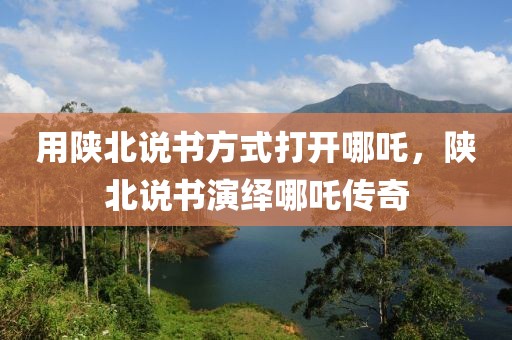 用陜北說書方式打開哪吒，陜北說書演繹哪吒傳奇
