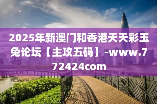 2025年新澳門和香港天天彩玉兔論壇【主攻五碼】-www.772424com